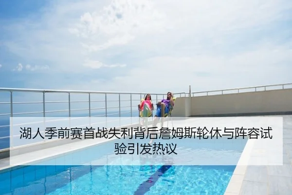 湖人季前赛首战失利背后詹姆斯轮休与阵容试验引发热议