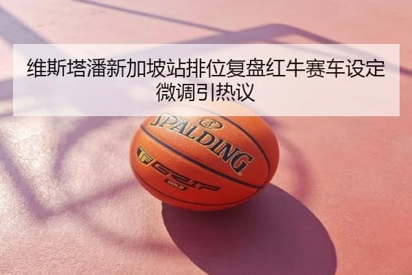 维斯塔潘新加坡站排位复盘红牛赛车设定微调引热议