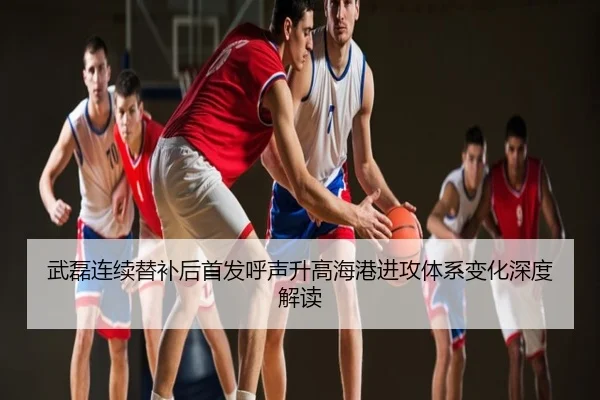 武磊连续替补后首发呼声升高海港进攻体系变化深度解读